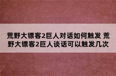 荒野大镖客2巨人对话如何触发 荒野大镖客2巨人谈话可以触发几次